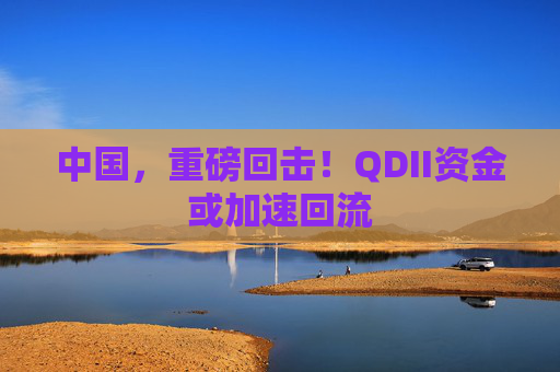 中国，重磅回击！QDII资金或加速回流