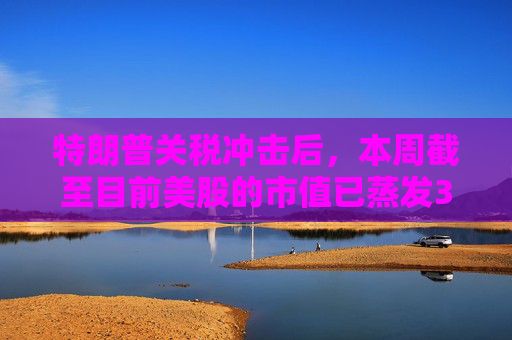 特朗普关税冲击后，本周截至目前美股的市值已蒸发3万亿美元