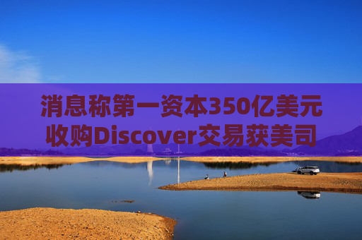 消息称第一资本350亿美元收购Discover交易获美司法部批准  第1张