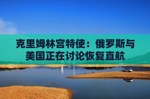 克里姆林宫特使：俄罗斯与美国正在讨论恢复直航  第1张