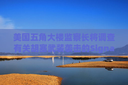 美国五角大楼监察长将调查有关胡塞武装袭击的Signal群聊事件