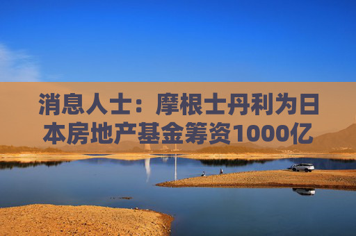 消息人士：摩根士丹利为日本房地产基金筹资1000亿日元  第1张