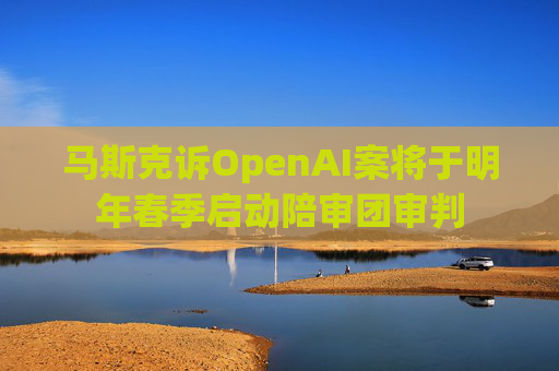 马斯克诉OpenAI案将于明年春季启动陪审团审判  第1张
