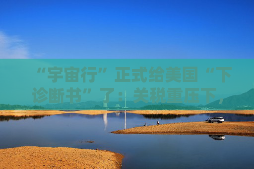 “宇宙行”正式给美国“下诊断书”了：关税重压下，今年美国就衰退