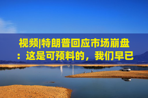 视频|特朗普回应市场崩盘：这是可预料的，我们早已病入膏肓，我们继承了很糟糕的经济