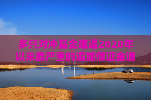 多只对冲基金遭遇2020年以来最严重的追加保证金通知
