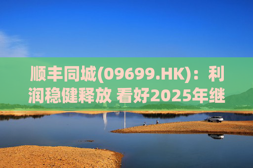 顺丰同城(09699.HK)：利润稳健释放 看好2025年继续成长