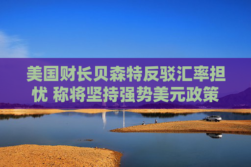 美国财长贝森特反驳汇率担忧 称将坚持强势美元政策  第1张