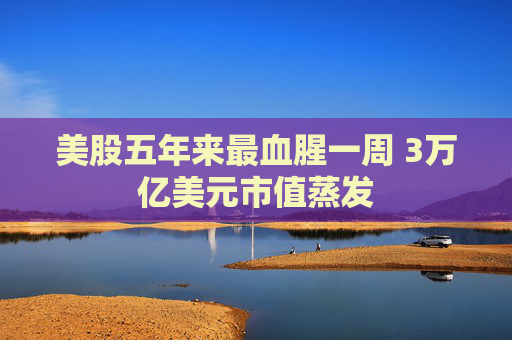美股五年来最血腥一周 3万亿美元市值蒸发