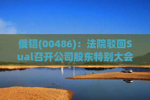 俄铝(00486)：法院驳回Sual召开公司股东特别大会的申请  第1张