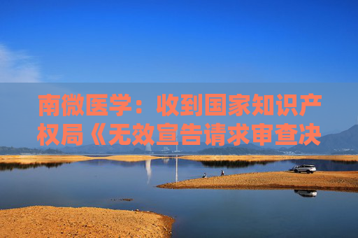 南微医学：收到国家知识产权局《无效宣告请求审查决定书》  第1张