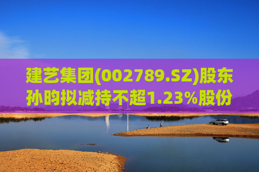 建艺集团(002789.SZ)股东孙昀拟减持不超1.23%股份  第1张