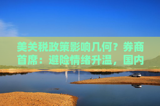 美关税政策影响几何？券商首席：避险情绪升温，国内市场应对空间充足