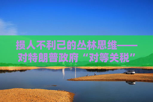 损人不利己的丛林思维――对特朗普政府“对等关税”的评论