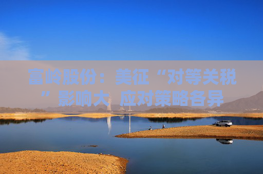 富岭股份：美征“对等关税”影响大  应对策略各异