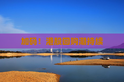 加码！港股回购潮持续