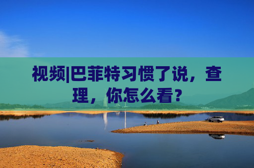 视频|巴菲特习惯了说，查理，你怎么看？