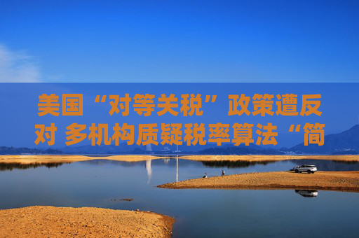 美国“对等关税”政策遭反对 多机构质疑税率算法“简单粗暴 ”