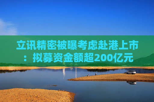 立讯精密被曝考虑赴港上市：拟募资金额超200亿元