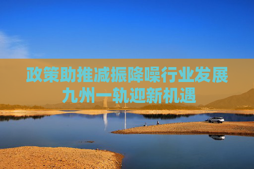 政策助推减振降噪行业发展 九州一轨迎新机遇