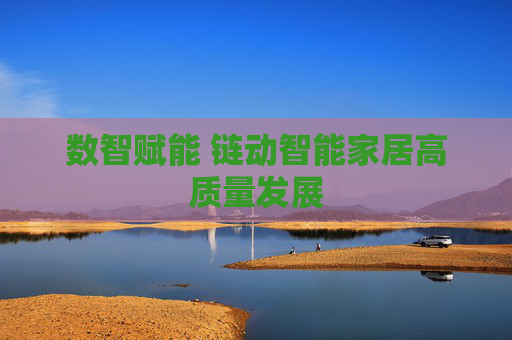 数智赋能 链动智能家居高质量发展  第1张