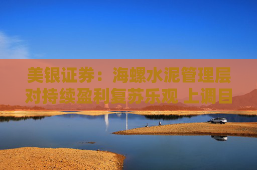 美银证券：海螺水泥管理层对持续盈利复苏乐观 上调目标价至27港元