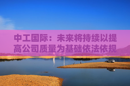 中工国际：未来将持续以提高公司质量为基础依法依规提升投资价值