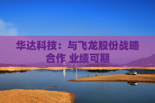 华达科技：与飞龙股份战略合作 业绩可期