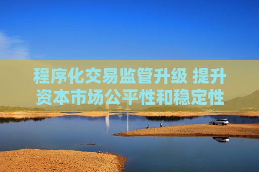 程序化交易监管升级 提升资本市场公平性和稳定性