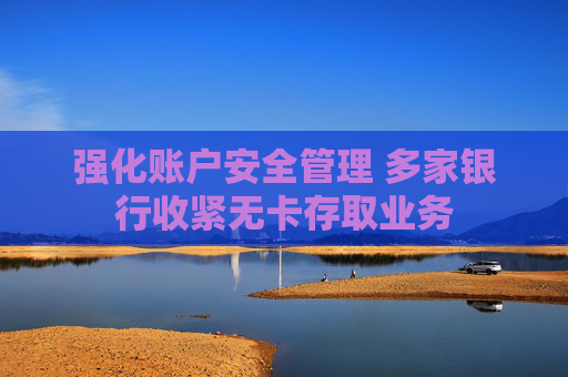 强化账户安全管理 多家银行收紧无卡存取业务