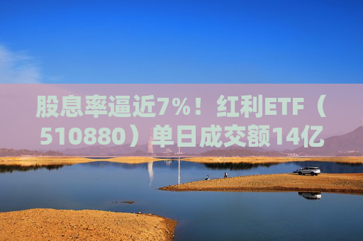 股息率逼近7%！红利ETF（510880）单日成交额14亿，创年内新高！  第1张