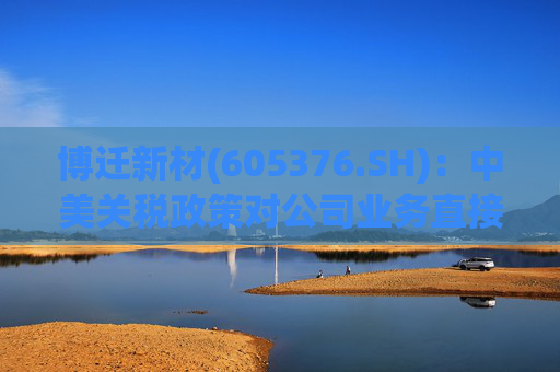博迁新材(605376.SH)：中美关税政策对公司业务直接影响极小