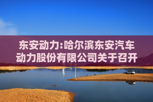 东安动力:哈尔滨东安汽车动力股份有限公司关于召开2024年度业绩说明会的公告