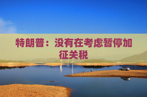 特朗普：没有在考虑暂停加征关税