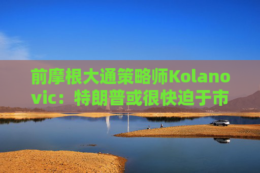 前摩根大通策略师Kolanovic：特朗普或很快迫于市场压力出手干预  第1张