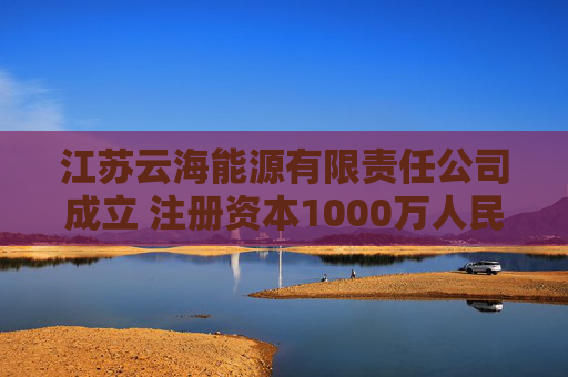 江苏云海能源有限责任公司成立 注册资本1000万人民币