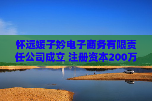 怀远媛子妗电子商务有限责任公司成立 注册资本200万人民币