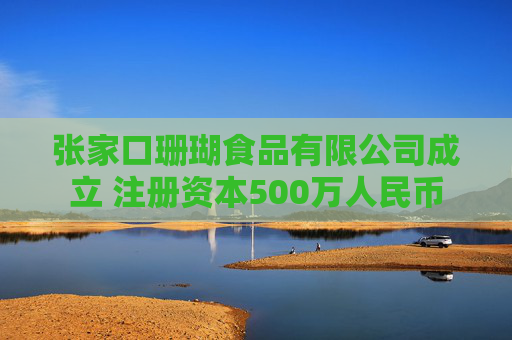 张家口珊瑚食品有限公司成立 注册资本500万人民币