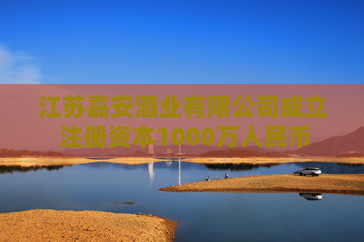江苏嘉安酒业有限公司成立 注册资本1000万人民币