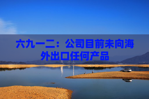 六九一二：公司目前未向海外出口任何产品  第1张