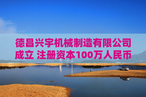 德昌兴宇机械制造有限公司成立 注册资本100万人民币