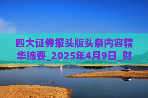 四大证券报头版头条内容精华摘要_2025年4月9日_财经新闻
