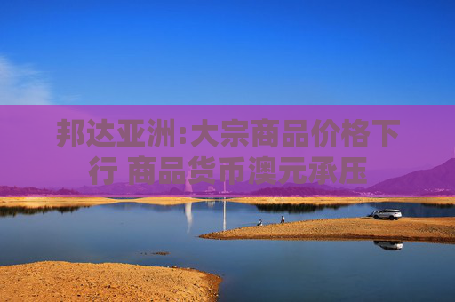 邦达亚洲:大宗商品价格下行 商品货币澳元承压  第1张