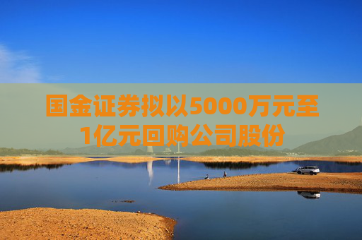 国金证券拟以5000万元至1亿元回购公司股份