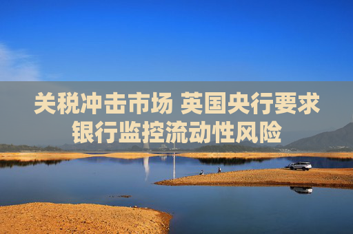 关税冲击市场 英国央行要求银行监控流动性风险