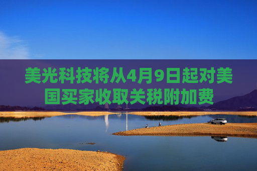美光科技将从4月9日起对美国买家收取关税附加费