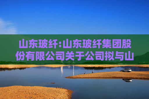 山东玻纤:山东玻纤集团股份有限公司关于公司拟与山东能源集团财务有限公司签订金融服务协议暨关联交易的公告