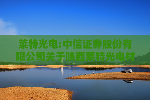 莱特光电:中信证券股份有限公司关于陕西莱特光电材料股份有限公司及子公司向银行申请综合授信额度暨提供担保的核查意见  第1张