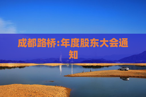 成都路桥:年度股东大会通知  第1张