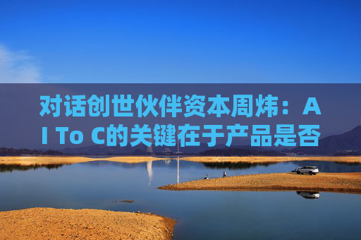 对话创世伙伴资本周炜：AI To C的关键在于产品是否达到用户付费的阈值